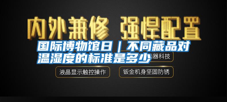 國際博物館日｜不同藏品對溫濕度的標(biāo)準(zhǔn)是多少