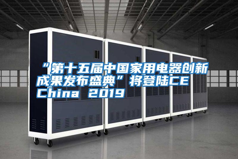 “第十五屆中國家用電器創新成果發布盛典”將登陸CE China 2019