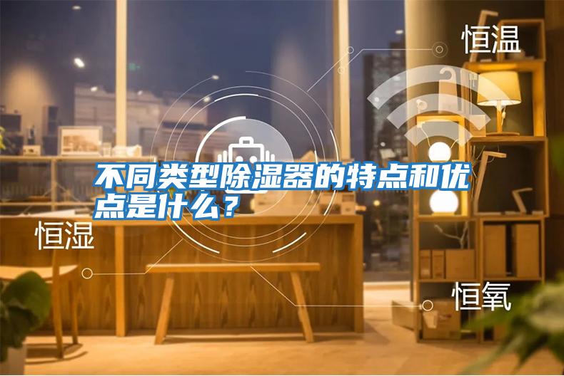 不同類型除濕器的特點和優點是什么？