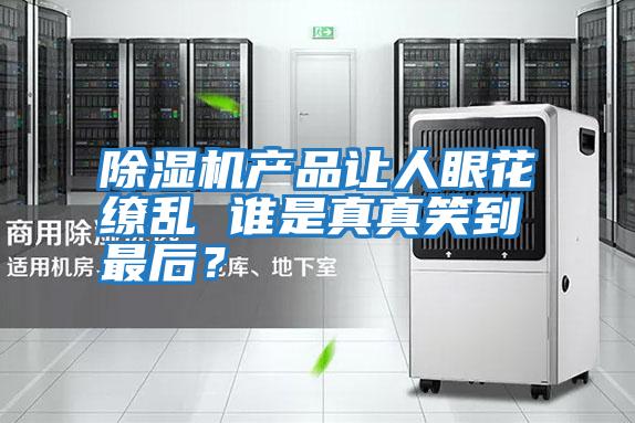 除濕機產(chǎn)品讓人眼花繚亂 誰是真真笑到最后？