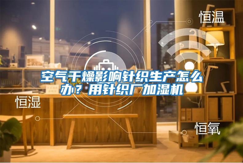 空氣干燥影響針織生產(chǎn)怎么辦？用針織廠加濕機(jī)