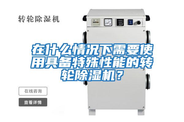 在什么情況下需要使用具備特殊性能的轉輪除濕機？