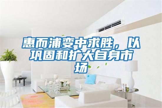 惠而浦變中求勝，以鞏固和擴(kuò)大自身市場(chǎng)