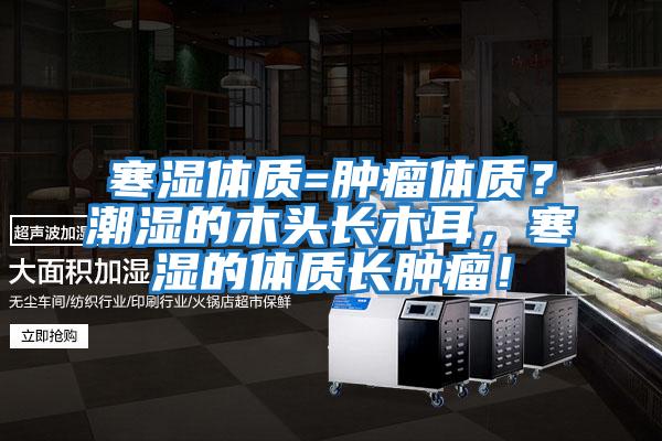 寒濕體質(zhì)=腫瘤體質(zhì)?潮濕的木頭長木耳,寒濕的體質(zhì)長腫瘤!