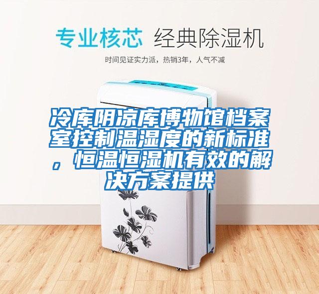 冷庫(kù)陰涼庫(kù)博物館檔案室控制溫濕度的新標(biāo)準(zhǔn),恒溫恒濕機(jī)有效的解決方案提供