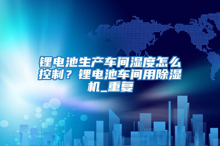 鋰電池生產車間濕度怎么控制？鋰電池車間用除濕機_重復