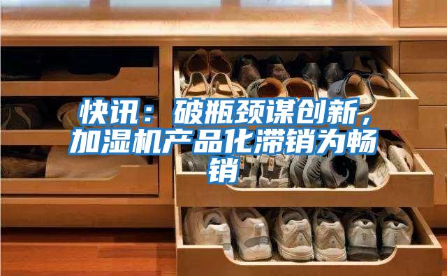 快訊：破瓶頸謀創(chuàng)新，加濕機(jī)產(chǎn)品化滯銷(xiāo)為暢銷(xiāo)