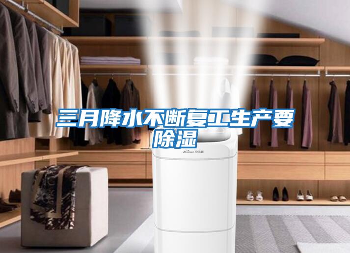 三月降水不斷復工生產要除濕