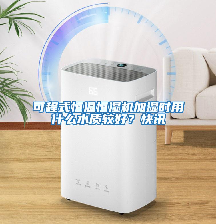 可程式恒溫恒濕機加濕時用什么水質較好？快訊