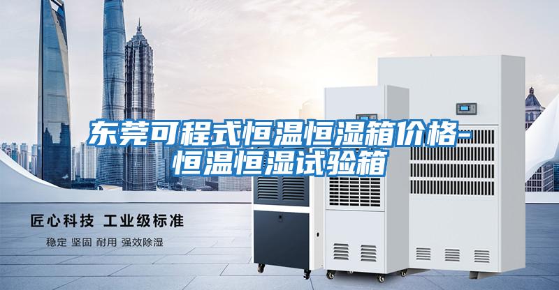 東莞可程式恒溫恒濕箱價格-恒溫恒濕試驗(yàn)箱