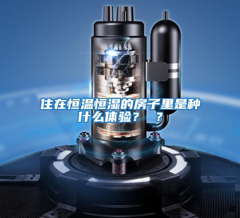 住在恒溫恒濕的房子里是種什么體驗(yàn)？ ？