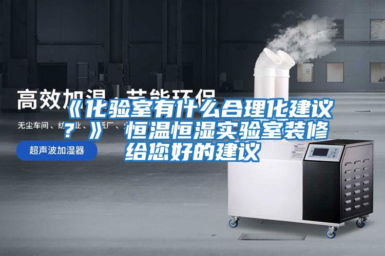《化驗室有什么合理化建議？》 恒溫恒濕實驗室裝修給您好的建議