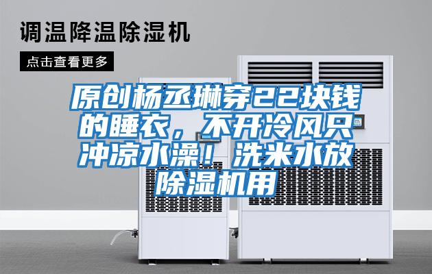 原創(chuàng)楊丞琳穿22塊錢的睡衣，不開冷風(fēng)只沖涼水澡！洗米水放除濕機(jī)用
