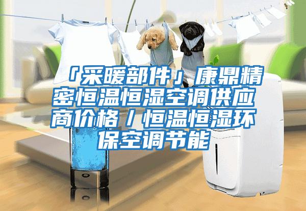 「采暖部件」康鼎精密恒溫恒濕空調(diào)供應商價格/恒溫恒濕環(huán)保空調(diào)節(jié)能