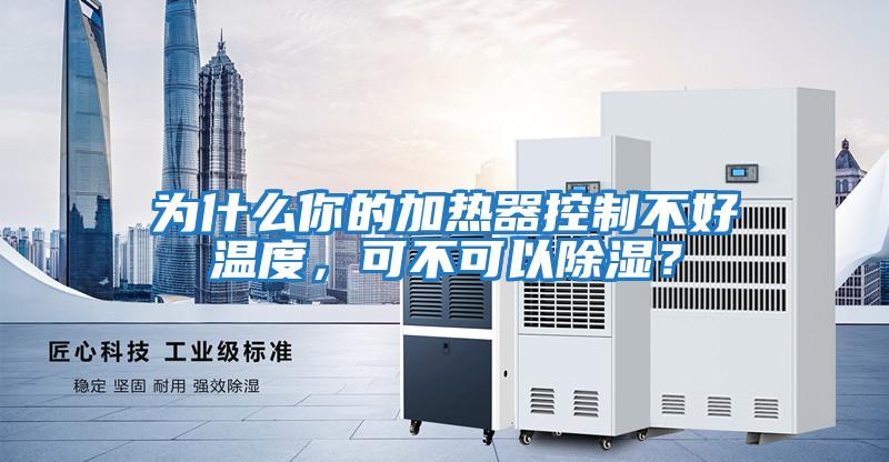 為什么你的加熱器控制不好溫度，可不可以除濕？