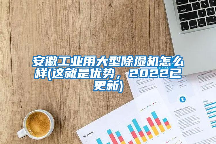 安徽工業(yè)用大型除濕機(jī)怎么樣(這就是優(yōu)勢(shì)，2022已更新)
