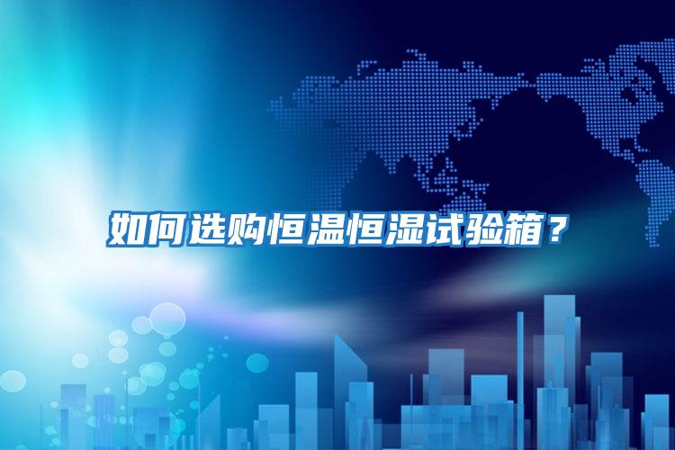 如何選購恒溫恒濕試驗(yàn)箱？