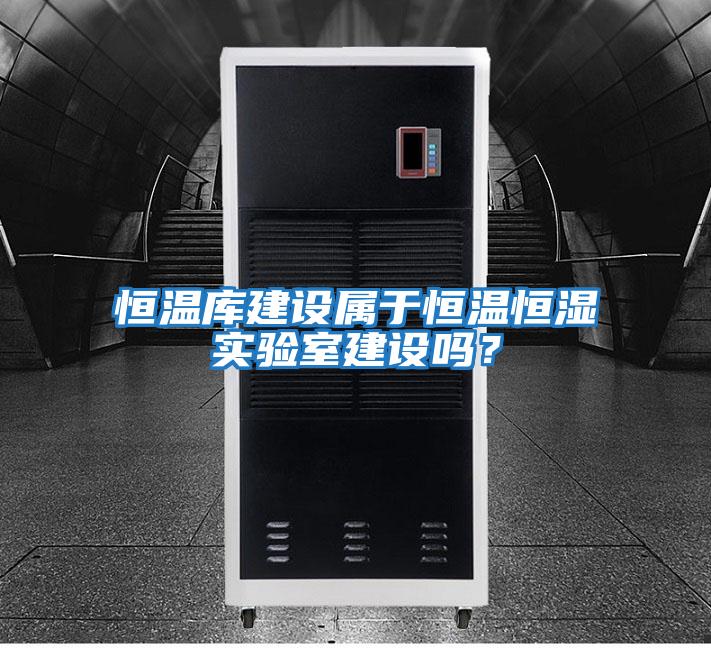 恒溫庫建設屬于恒溫恒濕實驗室建設嗎？