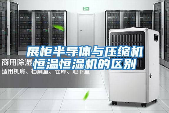 展柜半導體與壓縮機恒溫恒濕機的區別