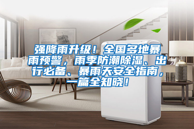 強降雨升級！全國多地暴雨預警，雨季防潮除濕、出行必備、暴雨天安全指南，一篇全知曉！