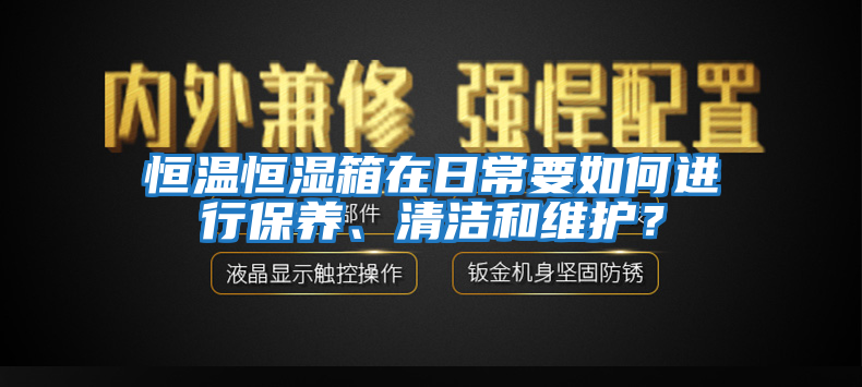 恒溫恒濕箱在日常要如何進行保養、清潔和維護？