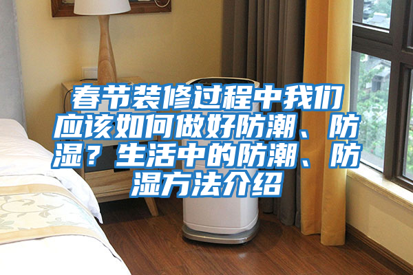 春節裝修過程中我們應該如何做好防潮、防濕？生活中的防潮、防濕方法介紹