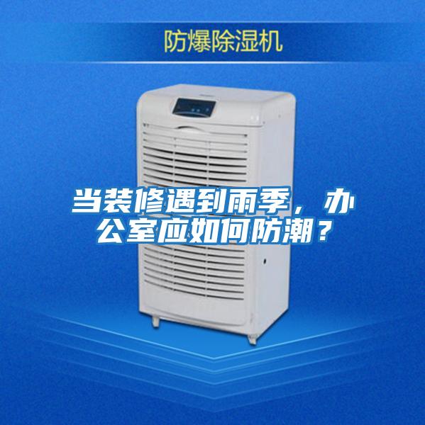 當裝修遇到雨季，辦公室應如何防潮？