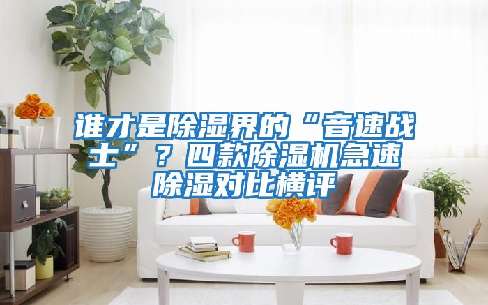 誰才是除濕界的“音速戰(zhàn)士”?四款除濕機(jī)急速除濕對(duì)比橫評(píng)