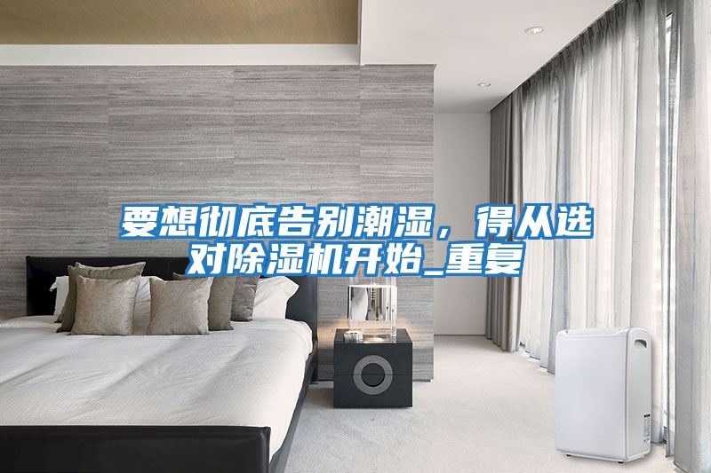 要想徹底告別潮濕，得從選對除濕機開始_重復