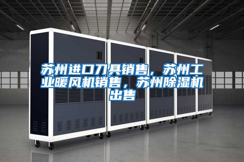 蘇州進(jìn)口刀具銷(xiāo)售，蘇州工業(yè)暖風(fēng)機(jī)銷(xiāo)售，蘇州除濕機(jī)出售