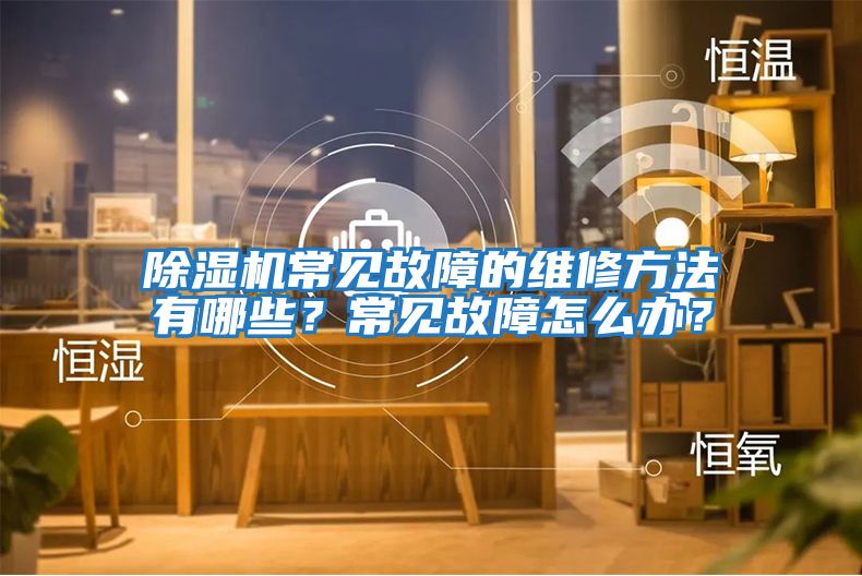 除濕機常見故障的維修方法有哪些？常見故障怎么辦？