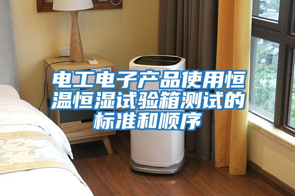 電工電子產(chǎn)品使用恒溫恒濕試驗箱測試的標(biāo)準(zhǔn)和順序